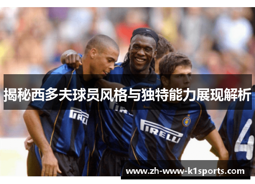 揭秘西多夫球员风格与独特能力展现解析
