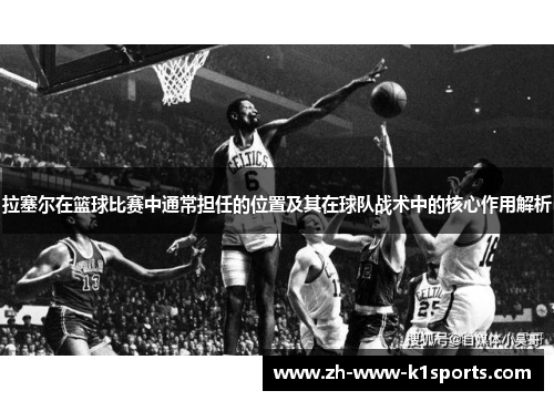拉塞尔在篮球比赛中通常担任的位置及其在球队战术中的核心作用解析
