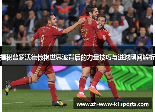 揭秘普罗沃德惊艳世界波背后的力量技巧与进球瞬间解析