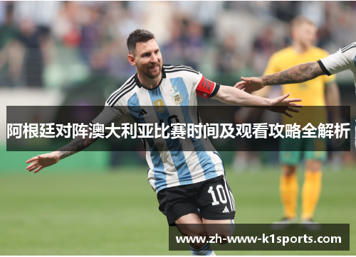 阿根廷对阵澳大利亚比赛时间及观看攻略全解析