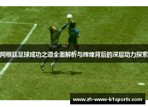 阿根廷足球成功之道全面解析与辉煌背后的深层动力探索