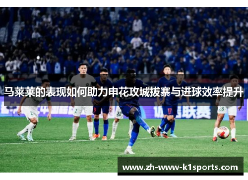 马莱莱的表现如何助力申花攻城拔寨与进球效率提升