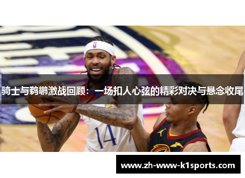 骑士与鹈鹕激战回顾：一场扣人心弦的精彩对决与悬念收尾