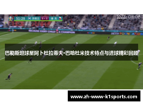 巴勒斯坦球星阿卜杜拉蒂夫·巴哈杜米技术特点与进球精彩回顾