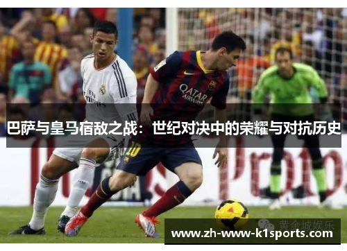 巴萨与皇马宿敌之战：世纪对决中的荣耀与对抗历史