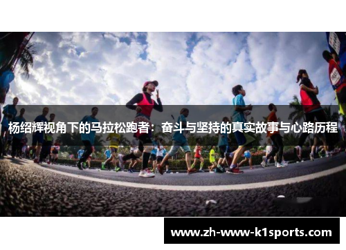 杨绍辉视角下的马拉松跑者:奋斗与坚持的真实故事与心路历程 杨绍辉视角下的马拉松跑者:奋斗与坚持的真实故事与心路历程