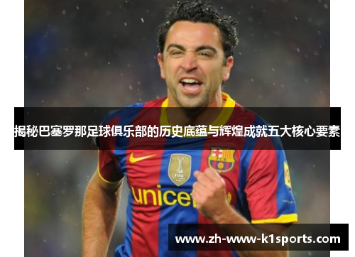 揭秘巴塞罗那足球俱乐部的历史底蕴与辉煌成就五大核心要素 揭秘巴塞罗那足球俱乐部的历史底蕴与辉煌成就五大核心要素