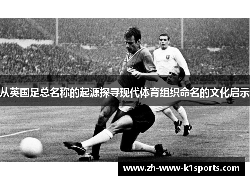 从英国足总名称的起源探寻现代体育组织命名的文化启示 从英国足总名称的起源探寻现代体育组织命名的文化启示