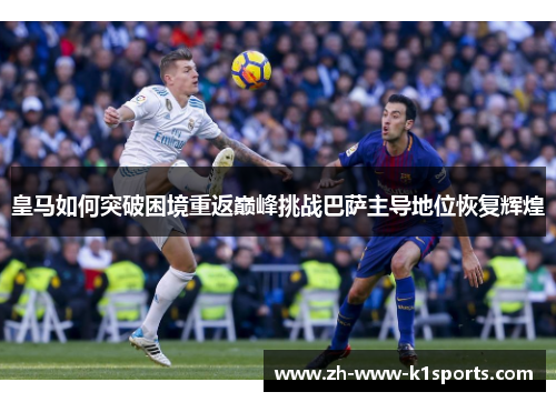 皇马如何突破困境重返巅峰挑战巴萨主导地位恢复辉煌