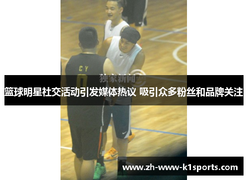 篮球明星社交活动引发媒体热议 吸引众多粉丝和品牌关注 篮球明星社交活动引发媒体热议 吸引众多粉丝和品牌关注