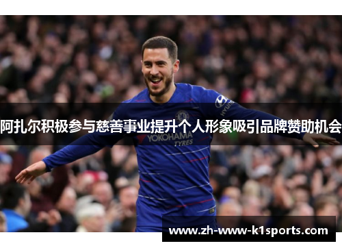 阿扎尔积极参与慈善事业提升个人形象吸引品牌赞助机会