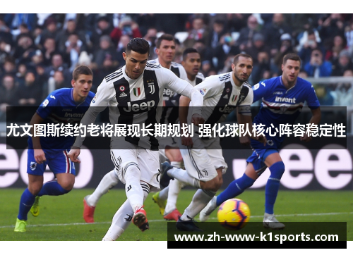 尤文图斯续约老将展现长期规划 强化球队核心阵容稳定性