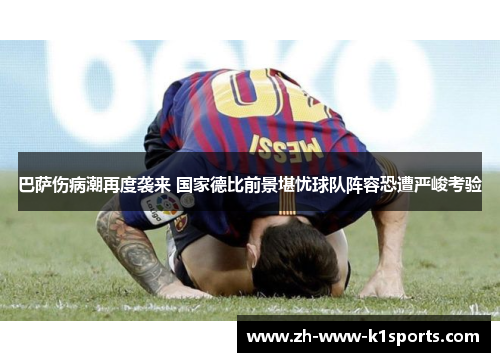 巴萨伤病潮再度袭来 国家德比前景堪忧球队阵容恐遭严峻考验