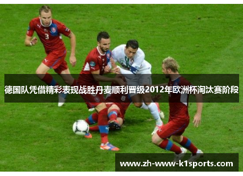 德国队凭借精彩表现战胜丹麦顺利晋级2012年欧洲杯淘汰赛阶段 德国队凭借精彩表现战胜丹麦顺利晋级2012年欧洲杯淘汰赛阶段