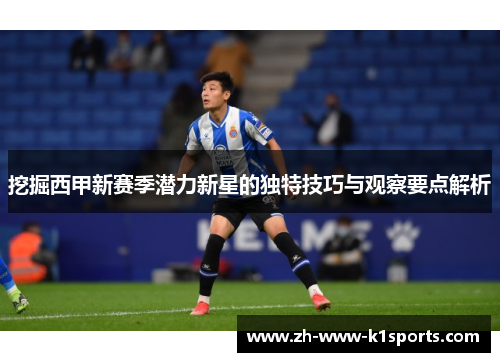 挖掘西甲新赛季潜力新星的独特技巧与观察要点解析 挖掘西甲新赛季潜力新星的独特技巧与观察要点解析