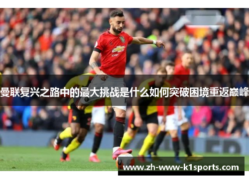 曼联复兴之路中的最大挑战是什么如何突破困境重返巅峰 曼联复兴之路中的最大挑战是什么如何突破困境重返巅峰