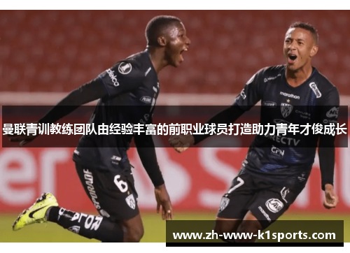 曼联青训教练团队由经验丰富的前职业球员打造助力青年才俊成长 曼联青训教练团队由经验丰富的前职业球员打造助力青年才俊成长