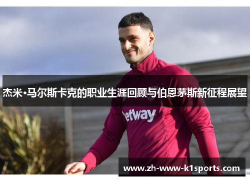 杰米·马尔斯卡克的职业生涯回顾与伯恩茅斯新征程展望 杰米·马尔斯卡克的职业生涯回顾与伯恩茅斯新征程展望