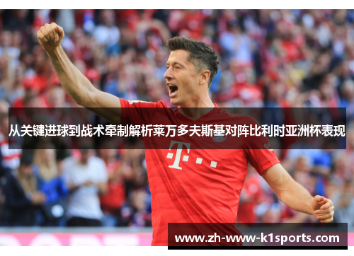 从关键进球到战术牵制解析莱万多夫斯基对阵比利时亚洲杯表现