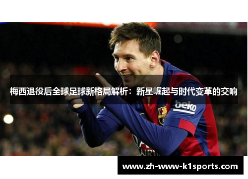 梅西退役后全球足球新格局解析:新星崛起与时代变革的交响 梅西退役后全球足球新格局解析:新星崛起与时代变革的交响