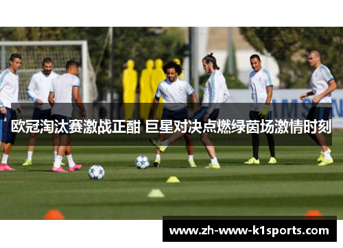 欧冠淘汰赛激战正酣 巨星对决点燃绿茵场激情时刻 欧冠淘汰赛激战正酣 巨星对决点燃绿茵场激情时刻