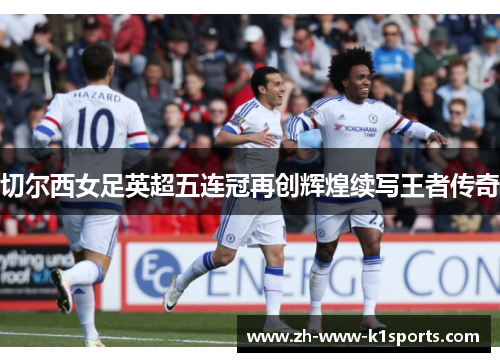 切尔西女足英超五连冠再创辉煌续写王者传奇 切尔西女足英超五连冠再创辉煌续写王者传奇