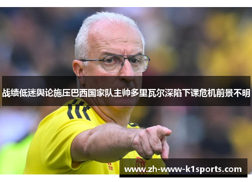 战绩低迷舆论施压巴西国家队主帅多里瓦尔深陷下课危机前景不明 战绩低迷舆论施压巴西国家队主帅多里瓦尔深陷下课危机前景不明