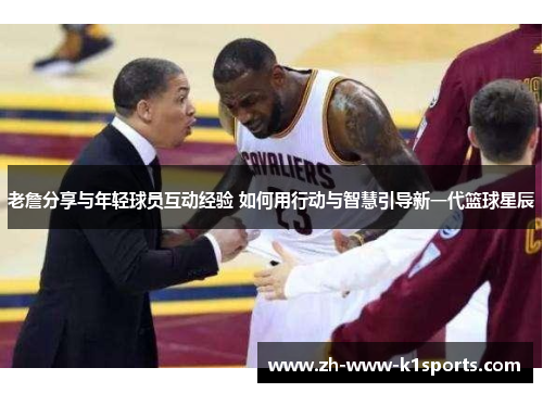 老詹分享与年轻球员互动经验 如何用行动与智慧引导新一代篮球星辰